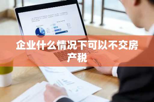 企业什么情况下可以不交房产税