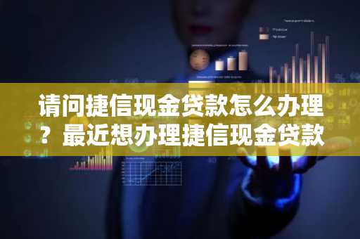 请问捷信现金贷款怎么办理？最近想办理捷信现金贷款。