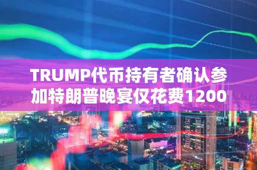 TRUMP代币持有者确认参加特朗普晚宴仅花费1200美元