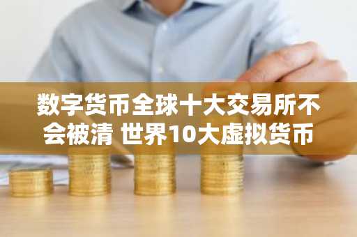数字货币全球十大交易所不会被清 世界10大虚拟货币交易所排名