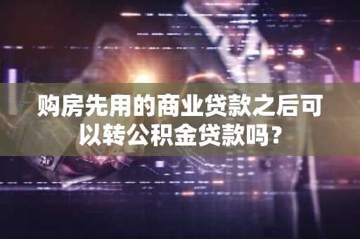 购房先用的商业贷款之后可以转公积金贷款吗？