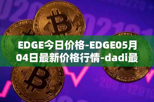 EDGE今日价格-EDGE05月04日最新价格行情-dadi最新走势消息