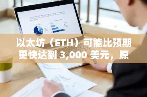 以太坊（ETH）可能比预期更快达到 3,000 美元，原因如下