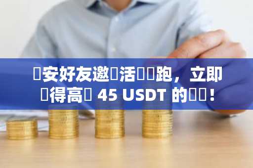 幣安好友邀請活動開跑，立即獲得高達 45 USDT 的獎勵！