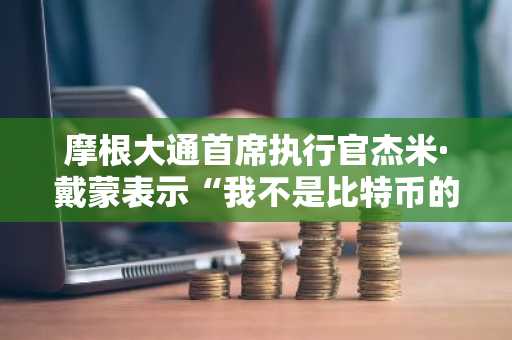 摩根大通首席执行官杰米·戴蒙表示“我不是比特币的粉丝”