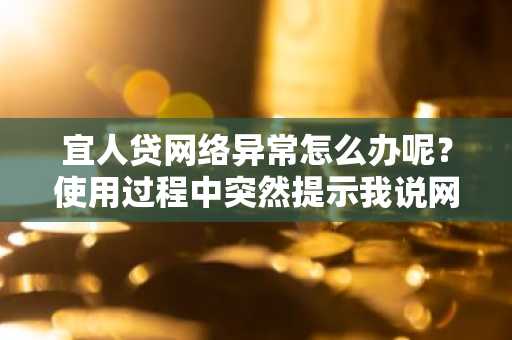 宜人贷网络异常怎么办呢？使用过程中突然提示我说网络异常。