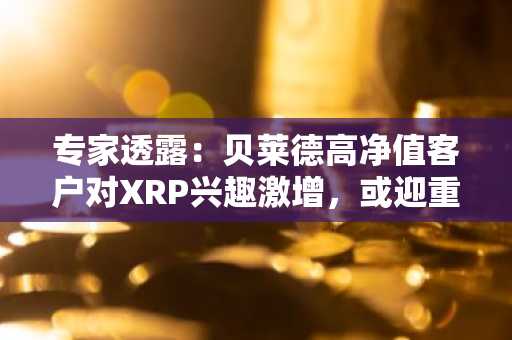专家透露：贝莱德高净值客户对XRP兴趣激增，或迎重大市场突破