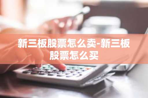 新三板股票怎么卖-新三板股票怎么买