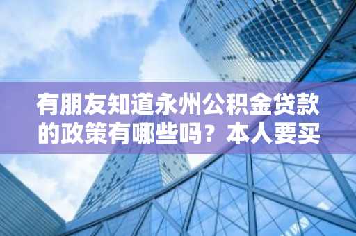 有朋友知道永州公积金贷款的政策有哪些吗？本人要买房子。