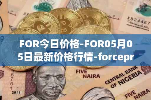 FOR今日价格-FOR05月05日最新价格行情-forceprotocol最新走势消息