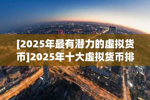 [2025年最有潜力的虚拟货币]2025年十大虚拟货币排名一览