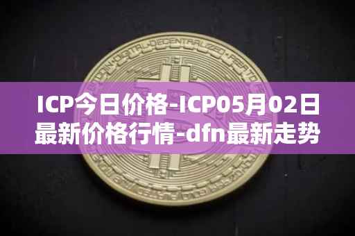 ICP今日价格-ICP05月02日最新价格行情-dfn最新走势消息