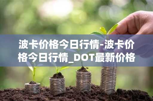 波卡价格今日行情-波卡价格今日行情_DOT最新价格_DOT最新消息