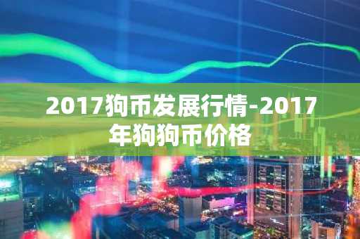 2017狗币发展行情-2017年狗狗币价格
