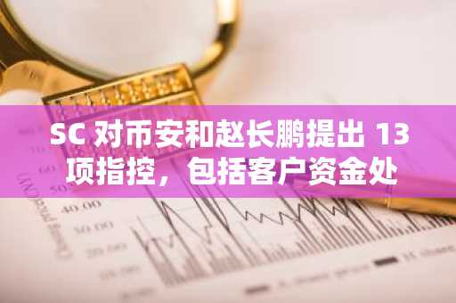 SC 对币安和赵长鹏提出 13 项指控，包括客户资金处理不当等