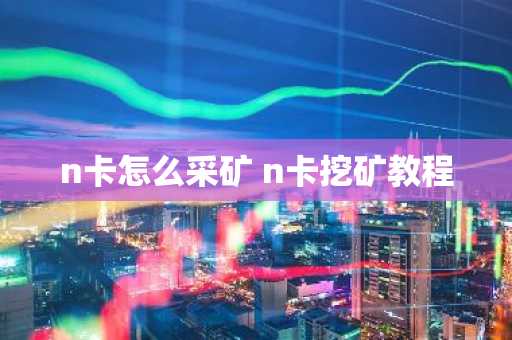 n卡怎么采矿 n卡挖矿教程