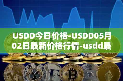USDD今日价格-USDD05月02日最新价格行情-usdd最新走势消息