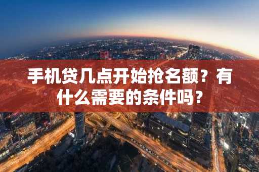 手机贷几点开始抢名额？有什么需要的条件吗？