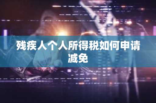 残疾人个人所得税如何申请减免