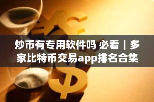 炒币有专用软件吗 必看｜多家比特币交易app排名合集