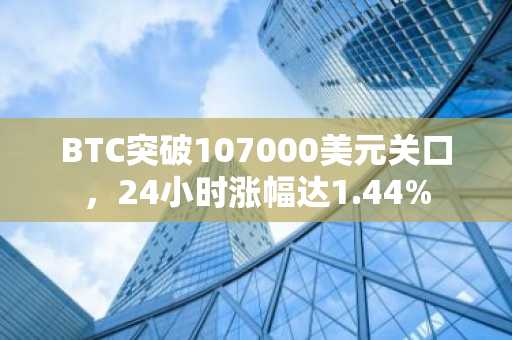 BTC突破107000美元关口，24小时涨幅达1.44%