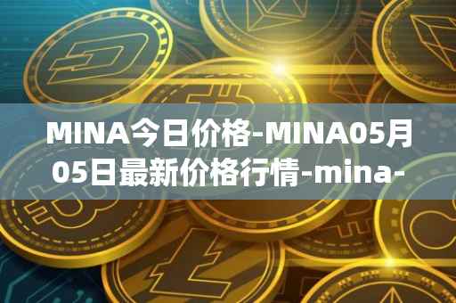 MINA今日价格-MINA05月05日最新价格行情-mina-protocoliou最新走势消息