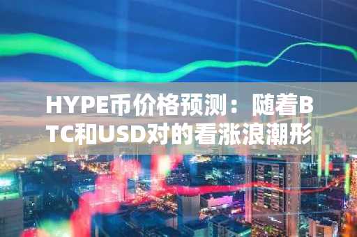 HYPE币价格预测：随着BTC和USD对的看涨浪潮形成，HYPE进入价格发现阶段