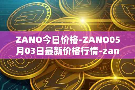 ZANO今日价格-ZANO05月03日最新价格行情-zano最新走势消息