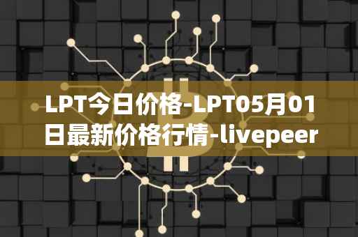 LPT今日价格-LPT05月01日最新价格行情-livepeer最新走势消息