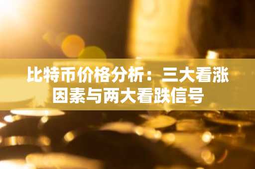 比特币价格分析：三大看涨因素与两大看跌信号