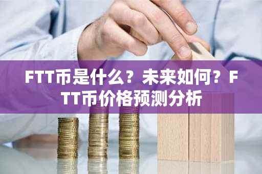 FTT币是什么？未来如何？FTT币价格预测分析