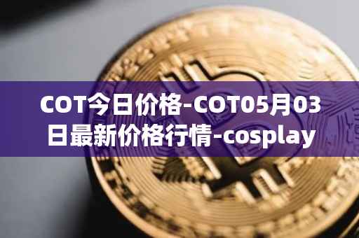 COT今日价格-COT05月03日最新价格行情-cosplay-token最新走势消息