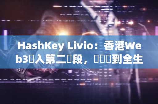 HashKey Livio：香港Web3進入第二階段，從單點到全生態