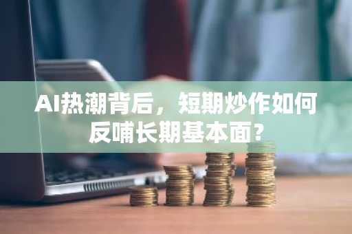 AI热潮背后，短期炒作如何反哺长期基本面？