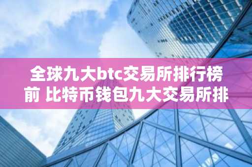 全球九大btc交易所排行榜前 比特币钱包九大交易所排行一览