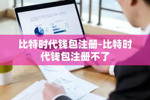 比特时代钱包注册-比特时代钱包注册不了