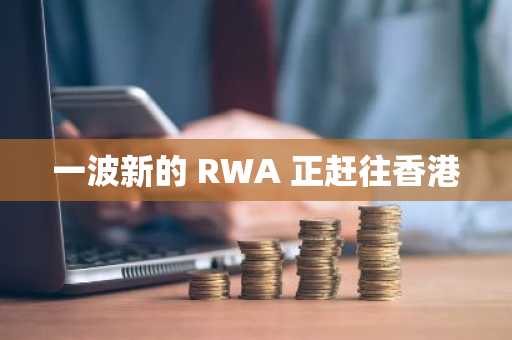 一波新的 RWA 正赶往香港