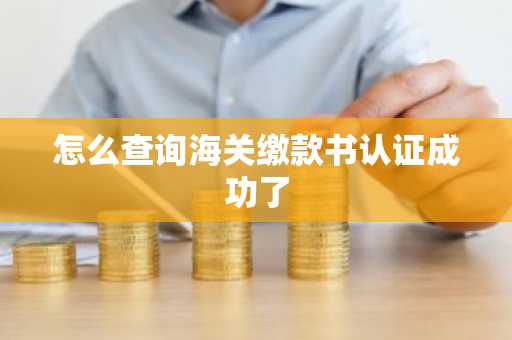 怎么查询海关缴款书认证成功了