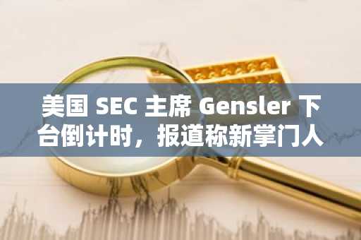 美国 SEC 主席 Gensler 下台倒计时，报道称新掌门人选或为律所合伙人