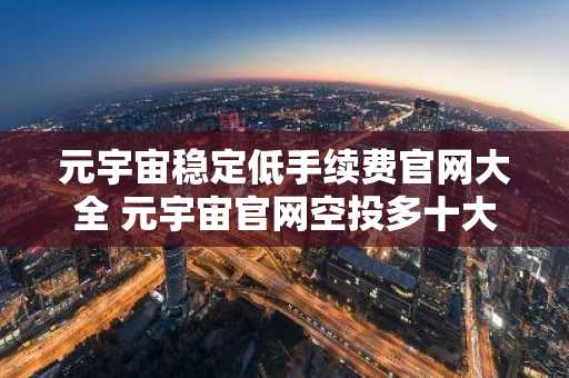 元宇宙稳定低手续费官网大全 元宇宙官网空投多十大排名