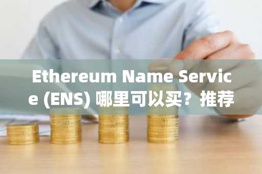 Ethereum Name Service (ENS) 哪里可以买？推荐交易平台指南