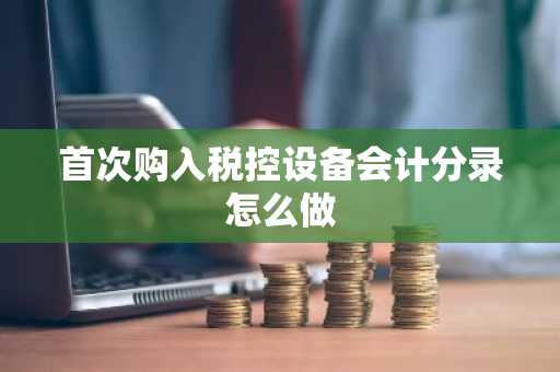首次购入税控设备会计分录怎么做