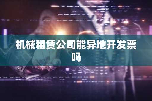 机械租赁公司能异地开发票吗