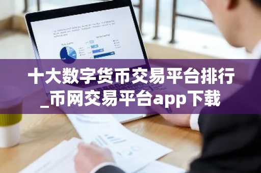 十大数字货币交易平台排行_币网交易平台app下载