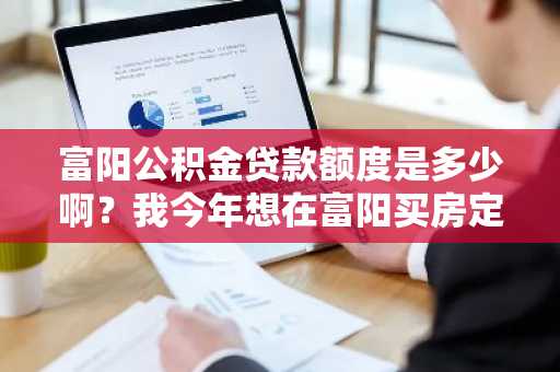 富阳公积金贷款额度是多少啊？我今年想在富阳买房定居了。