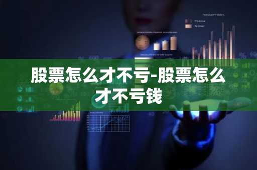 股票怎么才不亏-股票怎么才不亏钱