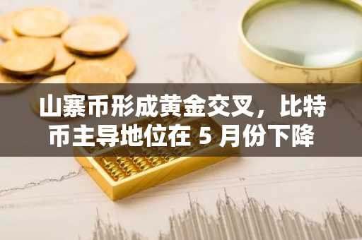 山寨币形成黄金交叉，比特币主导地位在 5 月份下降