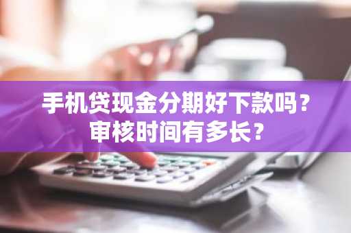 手机贷现金分期好下款吗？审核时间有多长？