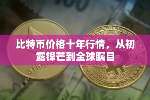 比特币价格十年行情，从初露锋芒到全球瞩目