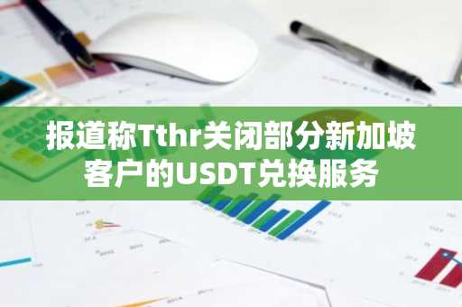 报道称Tthr关闭部分新加坡客户的USDT兑换服务